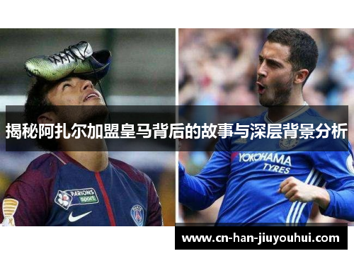 揭秘阿扎尔加盟皇马背后的故事与深层背景分析