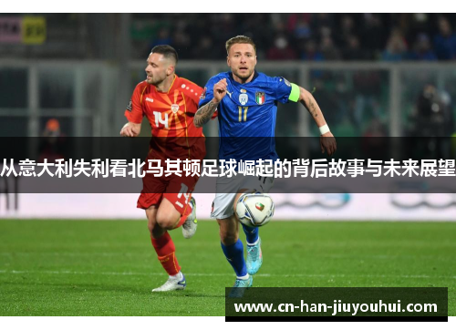 从意大利失利看北马其顿足球崛起的背后故事与未来展望