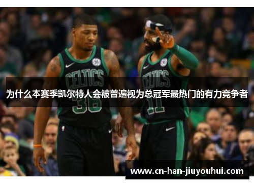 为什么本赛季凯尔特人会被普遍视为总冠军最热门的有力竞争者