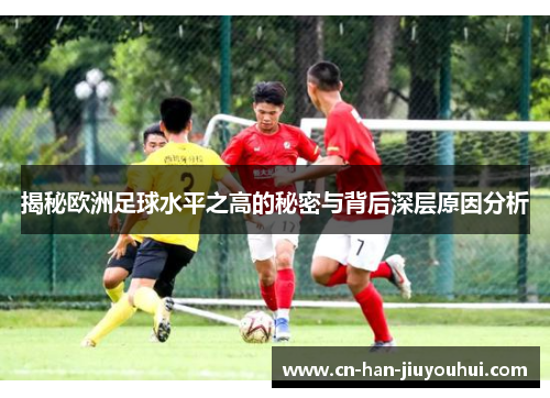 揭秘欧洲足球水平之高的秘密与背后深层原因分析
