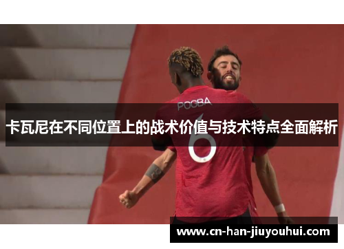 卡瓦尼在不同位置上的战术价值与技术特点全面解析