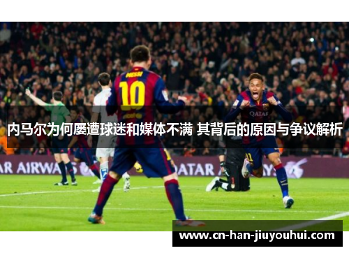 内马尔为何屡遭球迷和媒体不满 其背后的原因与争议解析