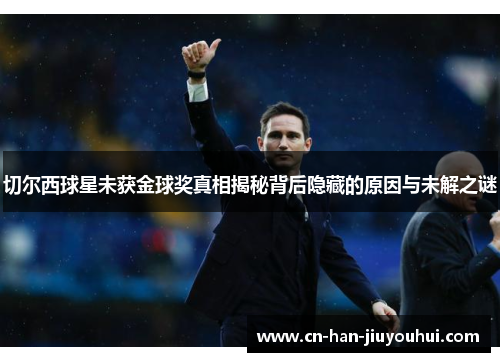 切尔西球星未获金球奖真相揭秘背后隐藏的原因与未解之谜