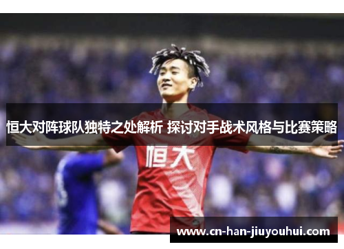 恒大对阵球队独特之处解析 探讨对手战术风格与比赛策略