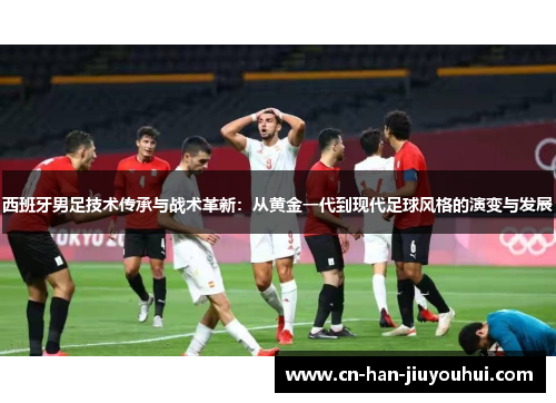 西班牙男足技术传承与战术革新：从黄金一代到现代足球风格的演变与发展