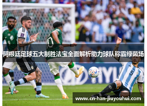阿根廷足球五大制胜法宝全面解析助力球队称霸绿茵场