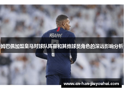 姆巴佩加盟皇马对球队阵容和其他球员角色的深远影响分析