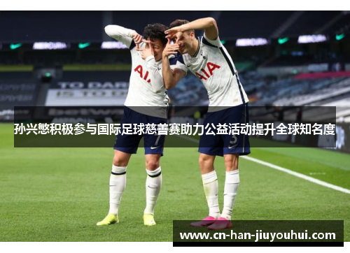 孙兴慜积极参与国际足球慈善赛助力公益活动提升全球知名度