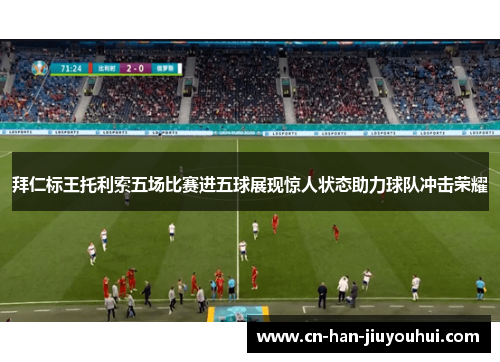 拜仁标王托利索五场比赛进五球展现惊人状态助力球队冲击荣耀