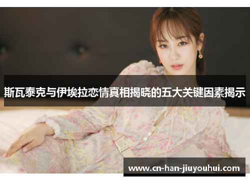 斯瓦泰克与伊埃拉恋情真相揭晓的五大关键因素揭示 斯瓦泰克与伊埃拉恋情真相揭晓的五大关键因素揭示