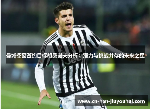 曼城冬窗签约目标胡桑诺夫分析:潜力与挑战并存的未来之星 曼城冬窗签约目标胡桑诺夫分析:潜力与挑战并存的未来之星