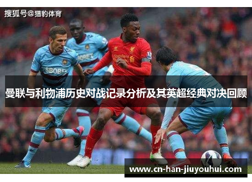 曼联与利物浦历史对战记录分析及其英超经典对决回顾 曼联与利物浦历史对战记录分析及其英超经典对决回顾
