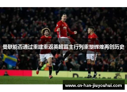 曼联能否通过重建重返英超霸主行列重塑辉煌再创历史