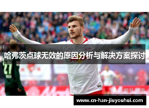 哈弗茨点球无效的原因分析与解决方案探讨 哈弗茨点球无效的原因分析与解决方案探讨