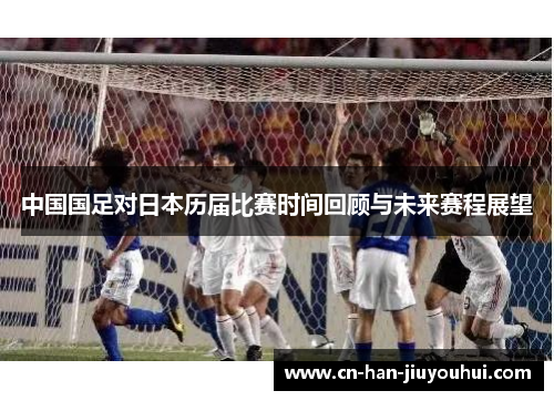 中国国足对日本历届比赛时间回顾与未来赛程展望