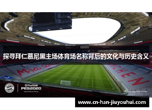 探寻拜仁慕尼黑主场体育场名称背后的文化与历史含义 探寻拜仁慕尼黑主场体育场名称背后的文化与历史含义