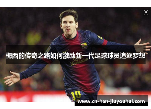 梅西的传奇之路如何激励新一代足球球员追逐梦想 梅西的传奇之路如何激励新一代足球球员追逐梦想