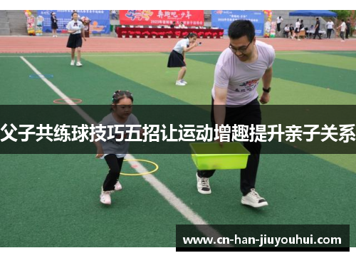父子共练球技巧五招让运动增趣提升亲子关系
