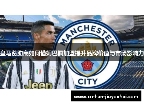 皇马赞助商如何借姆巴佩加盟提升品牌价值与市场影响力 皇马赞助商如何借姆巴佩加盟提升品牌价值与市场影响力