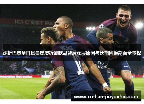 深析巴黎圣日耳曼屡屡折戟欧冠背后深层原因与长期困境剖面全景探