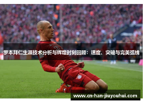 罗本拜仁生涯技术分析与辉煌时刻回顾:速度、突破与完美弧线 罗本拜仁生涯技术分析与辉煌时刻回顾:速度、突破与完美弧线