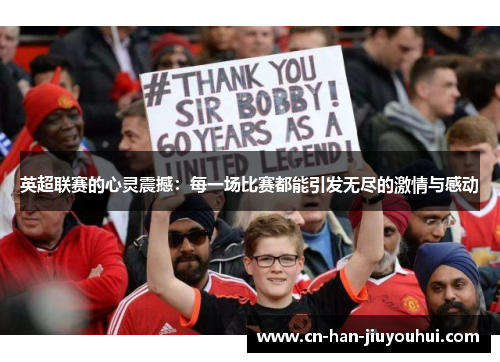 英超联赛的心灵震撼:每一场比赛都能引发无尽的激情与感动 英超联赛的心灵震撼:每一场比赛都能引发无尽的激情与感动