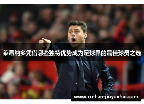 莱昂纳多凭借哪些独特优势成为足球界的最佳球员之选 莱昂纳多凭借哪些独特优势成为足球界的最佳球员之选