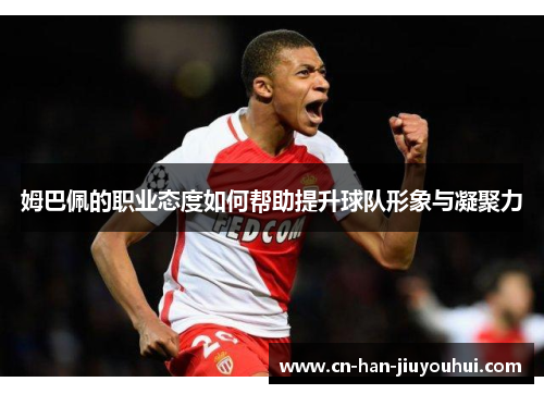 姆巴佩的职业态度如何帮助提升球队形象与凝聚力