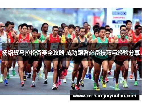 杨绍辉马拉松备赛全攻略 成功跑者必备技巧与经验分享