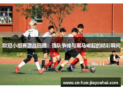 欧冠小组赛激战回顾:强队争锋与黑马崛起的精彩瞬间 欧冠小组赛激战回顾:强队争锋与黑马崛起的精彩瞬间