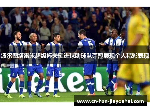 波尔图塔雷米超级杯关键进球助球队夺冠展现个人精彩表现