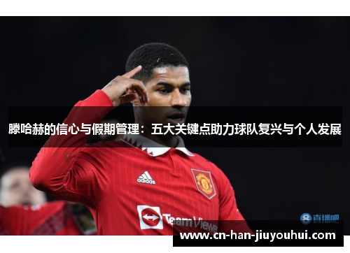 滕哈赫的信心与假期管理：五大关键点助力球队复兴与个人发展