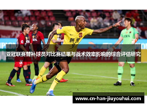 亚冠联赛替补球员对比赛结果与战术效率影响的综合评估研究