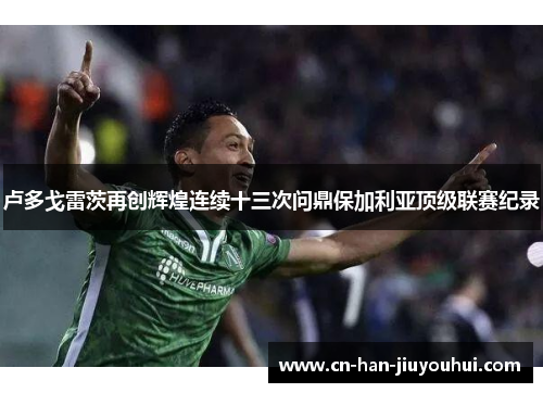 卢多戈雷茨再创辉煌连续十三次问鼎保加利亚顶级联赛纪录