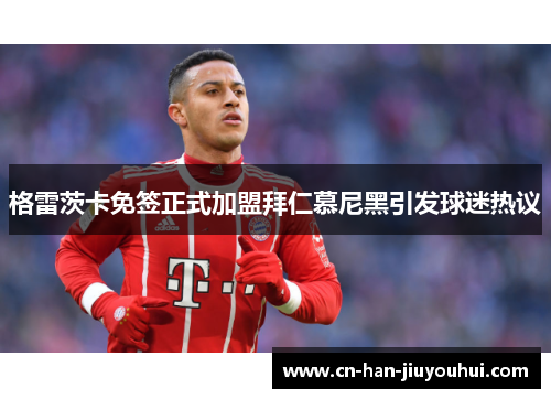 格雷茨卡免签正式加盟拜仁慕尼黑引发球迷热议