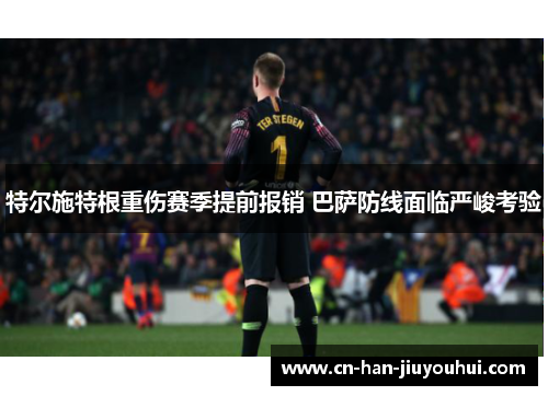 特尔施特根重伤赛季提前报销 巴萨防线面临严峻考验 特尔施特根重伤赛季提前报销 巴萨防线面临严峻考验