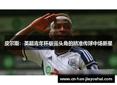 皮尔斯:英超青年杯崭露头角的精准传球中场新星 皮尔斯:英超青年杯崭露头角的精准传球中场新星