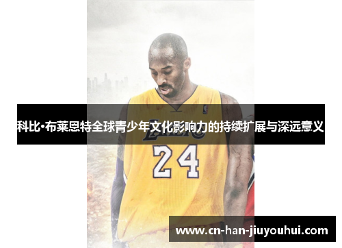 科比·布莱恩特全球青少年文化影响力的持续扩展与深远意义 科比·布莱恩特全球青少年文化影响力的持续扩展与深远意义