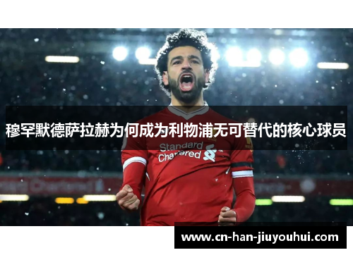 穆罕默德萨拉赫为何成为利物浦无可替代的核心球员