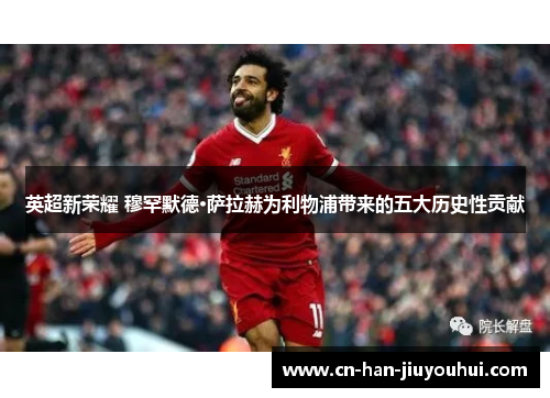 英超新荣耀 穆罕默德·萨拉赫为利物浦带来的五大历史性贡献