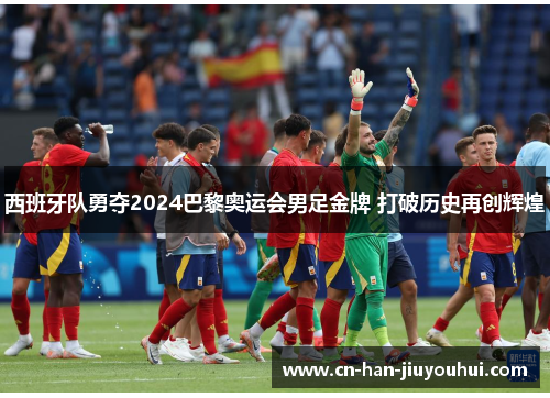西班牙队勇夺2024巴黎奥运会男足金牌 打破历史再创辉煌