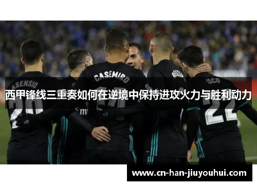 西甲锋线三重奏如何在逆境中保持进攻火力与胜利动力