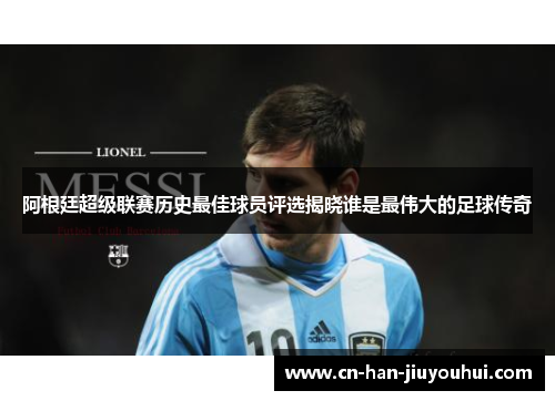 阿根廷超级联赛历史最佳球员评选揭晓谁是最伟大的足球传奇 阿根廷超级联赛历史最佳球员评选揭晓谁是最伟大的足球传奇