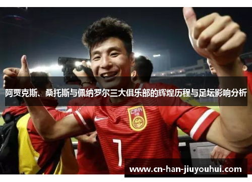 阿贾克斯、桑托斯与佩纳罗尔三大俱乐部的辉煌历程与足坛影响分析 阿贾克斯、桑托斯与佩纳罗尔三大俱乐部的辉煌历程与足坛影响分析