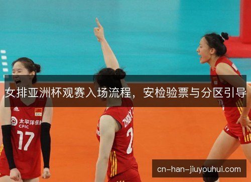 女排亚洲杯观赛入场流程，安检验票与分区引导