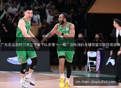 广东宏远加时力克辽宁拿下队史第十一冠，决胜场的关键投篮与防守成经典